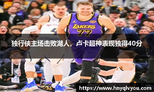 独行侠主场击败湖人，卢卡超神表现独得40分