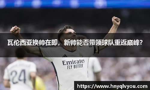 瓦伦西亚换帅在即，新帅能否带领球队重返巅峰？