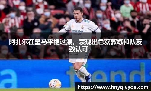 阿扎尔在皇马平稳过渡，表现出色获教练和队友一致认可