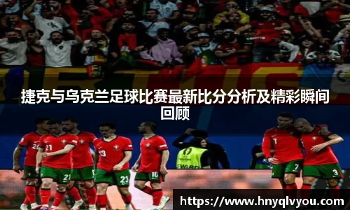 捷克与乌克兰足球比赛最新比分分析及精彩瞬间回顾