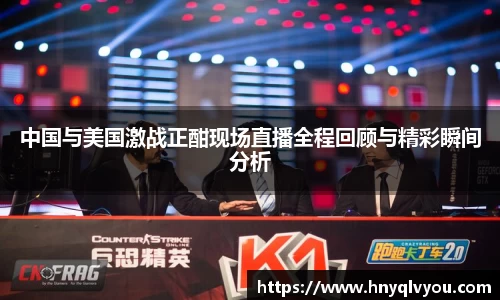 中国与美国激战正酣现场直播全程回顾与精彩瞬间分析