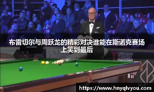 布雷切尔与周跃龙的精彩对决谁能在斯诺克赛场上笑到最后