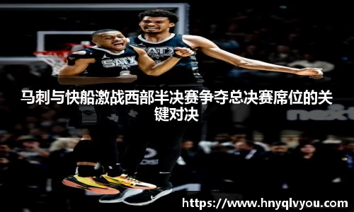 马刺与快船激战西部半决赛争夺总决赛席位的关键对决