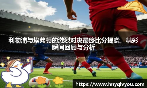 利物浦与埃弗顿的激烈对决最终比分揭晓，精彩瞬间回顾与分析