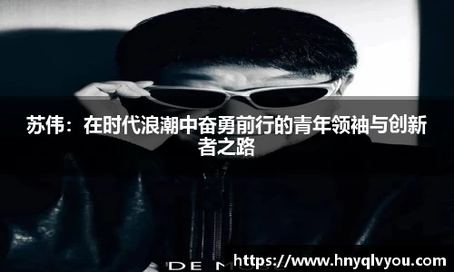 苏伟：在时代浪潮中奋勇前行的青年领袖与创新者之路