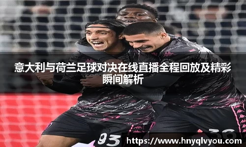 意大利与荷兰足球对决在线直播全程回放及精彩瞬间解析