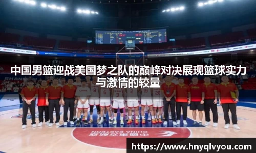 中国男篮迎战美国梦之队的巅峰对决展现篮球实力与激情的较量