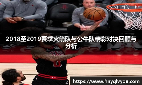 2018至2019赛季火箭队与公牛队精彩对决回顾与分析