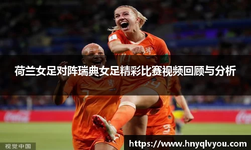 荷兰女足对阵瑞典女足精彩比赛视频回顾与分析