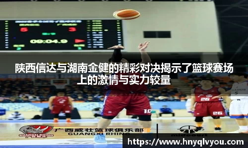 陕西信达与湖南金健的精彩对决揭示了篮球赛场上的激情与实力较量