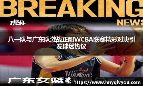 八一队与广东队激战正酣WCBA联赛精彩对决引发球迷热议
