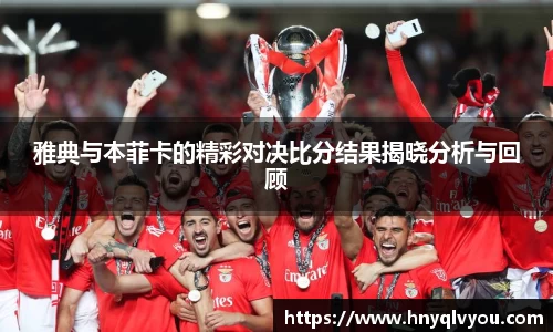 雅典与本菲卡的精彩对决比分结果揭晓分析与回顾