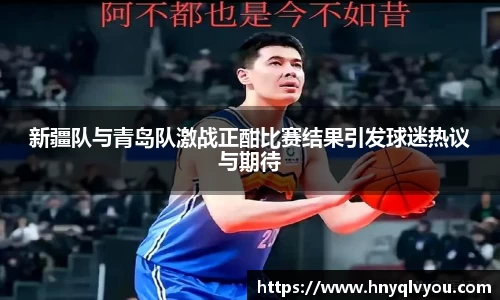 新疆队与青岛队激战正酣比赛结果引发球迷热议与期待