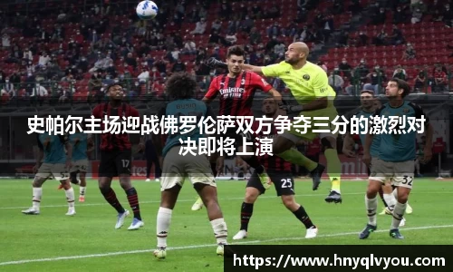 史帕尔主场迎战佛罗伦萨双方争夺三分的激烈对决即将上演