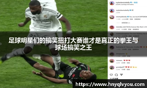足球明星们的搞笑扭打大赛谁才是真正的拳王与球场搞笑之王