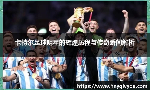 卡特尔足球明星的辉煌历程与传奇瞬间解析