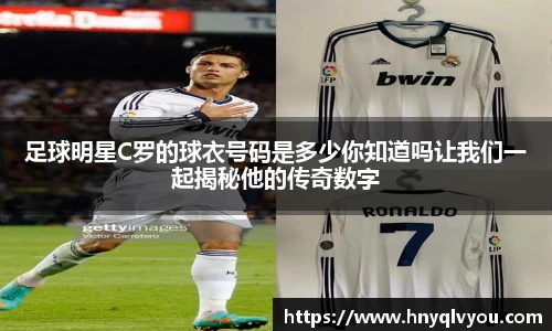 足球明星C罗的球衣号码是多少你知道吗让我们一起揭秘他的传奇数字