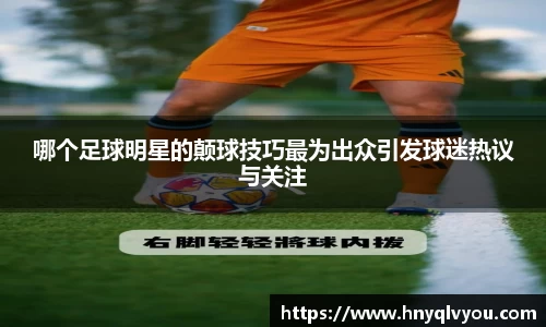 哪个足球明星的颠球技巧最为出众引发球迷热议与关注